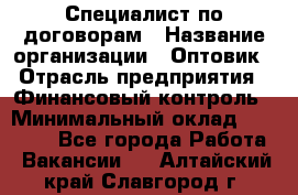 Специалист по договорам › Название организации ­ Оптовик › Отрасль предприятия ­ Финансовый контроль › Минимальный оклад ­ 30 000 - Все города Работа » Вакансии   . Алтайский край,Славгород г.